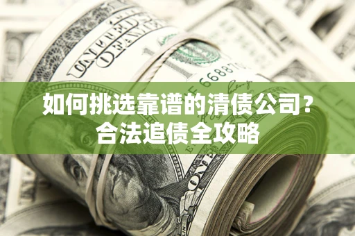 武汉如何挑选靠谱的清债公司?合法追债全攻略 武汉如何挑选靠谱的清债公司?合法追债全攻略