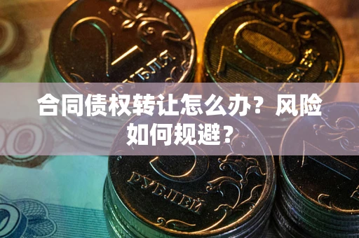 武汉合同债权转让怎么办？风险如何规避？