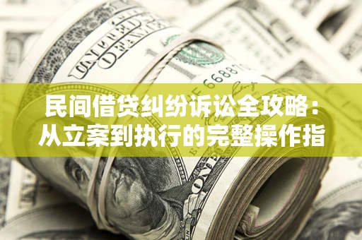 武汉民间借贷纠纷诉讼全攻略：从立案到执行的完整操作指南