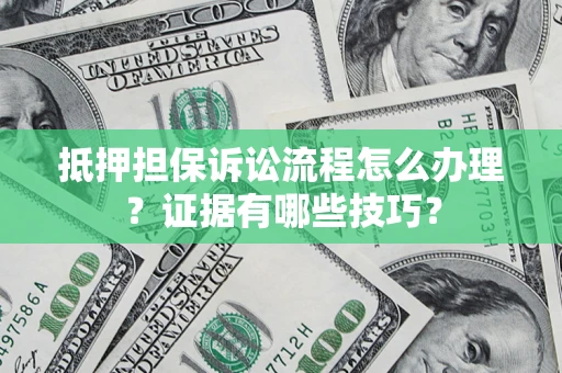武汉抵押担保诉讼流程怎么办理？证据有哪些技巧？