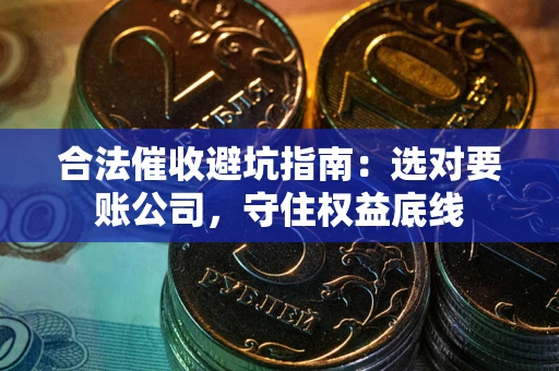 武汉合法催收避坑指南：选对要账公司，守住权益底线