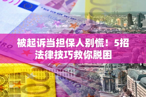 武汉被起诉当担保人别慌！5招法律技巧救你脱困