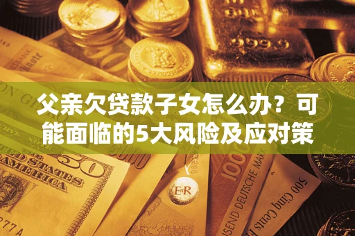 武汉父亲欠贷款子女怎么办?可能面临的5大风险及应对策略 武汉父亲欠贷款子女怎么办?可能面临的5大风险及应对策略