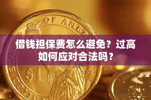 武汉借钱担保费怎么避免？过高如何应对合法吗？