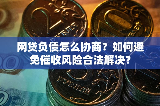 武汉网贷负债怎么协商？如何避免催收风险合法解决？