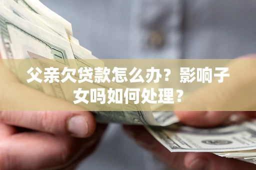 武汉父亲欠贷款怎么办？影响子女吗如何处理？