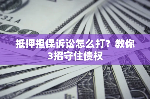 武汉抵押担保诉讼怎么打？教你3招守住债权