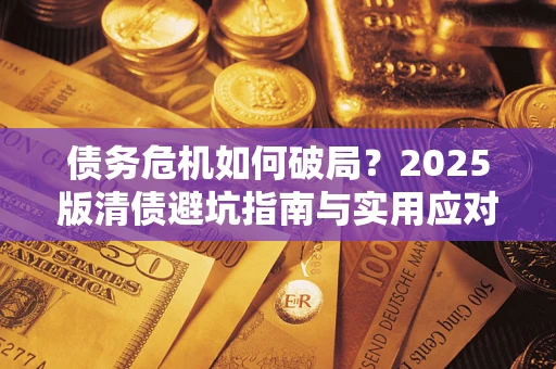 武汉债务危机如何破局？2025版清债避坑指南与实用应对策略