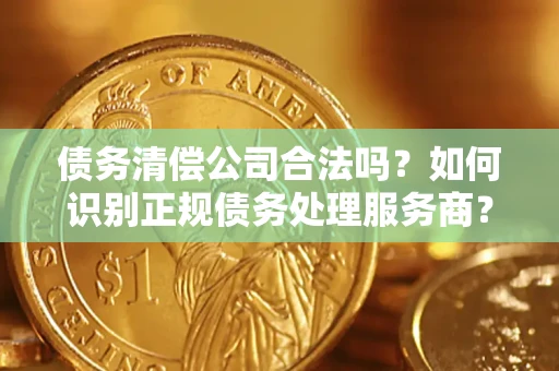 武汉债务清偿公司合法吗？如何识别正规债务处理服务商？