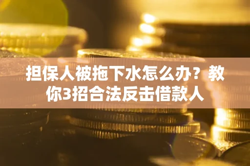 武汉担保人被拖下水怎么办？教你3招合法反击借款人