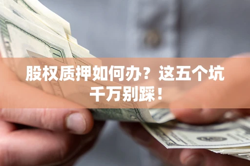 武汉股权质押如何办？这五个坑千万别踩！