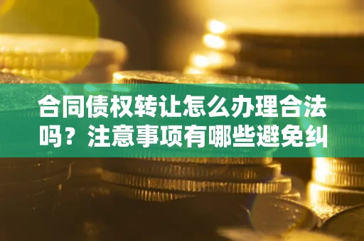 武汉合同债权转让怎么办理合法吗？注意事项有哪些避免纠纷？