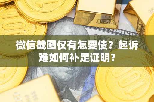 武汉微信截图仅有怎要债？起诉难如何补足证明？