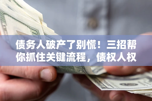 武汉债务人破产了别慌！三招帮你抓住关键流程，债权人权益不再缩水