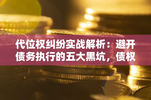 武汉代位权纠纷实战解析：避开债务执行的五大黑坑，债权人必看指南