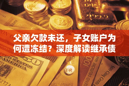 武汉父亲欠款未还，子女账户为何遭冻结？深度解读继承债务迷局