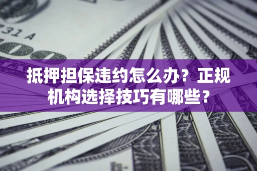 武汉抵押担保违约怎么办？正规机构选择技巧有哪些？