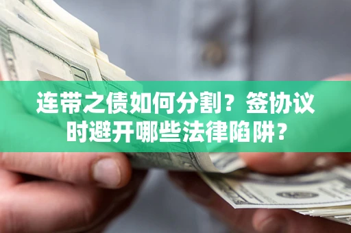 武汉连带之债如何分割？签协议时避开哪些法律陷阱？