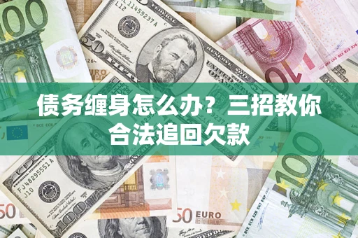 武汉债务缠身怎么办？三招教你合法追回欠款