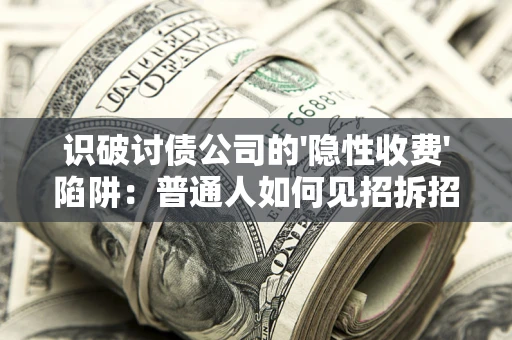 武汉识破讨债公司的'隐性收费'陷阱：普通人如何见招拆招？