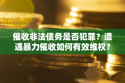 武汉催收非法债务是否犯罪?遭遇暴力催收如何有效维权? 武汉催收非法债务是否犯罪?遭遇暴力催收如何有效维权?