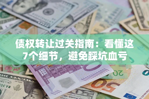 武汉债权转让过关指南：看懂这7个细节，避免踩坑血亏