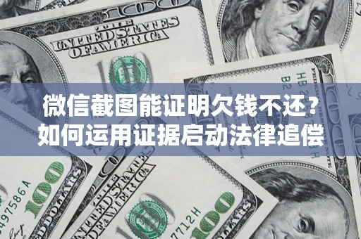 武汉微信截图能证明欠钱不还？如何运用证据启动法律追偿程序？