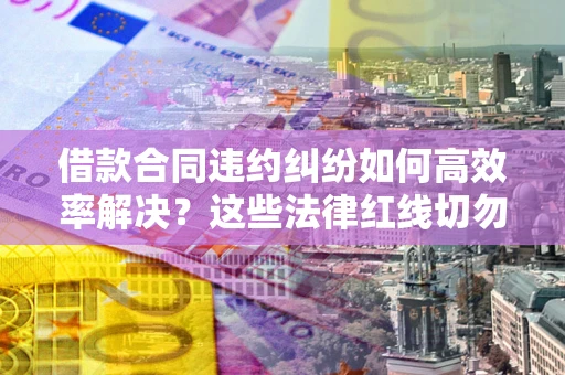 武汉借款合同违约纠纷如何高效率解决？这些法律红线切勿触碰