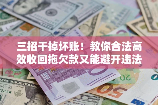 武汉三招干掉坏账！教你合法高效收回拖欠款又能避开违法雷区