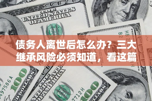 武汉债务人离世后怎么办？三大继承风险必须知道，看这篇就够了
