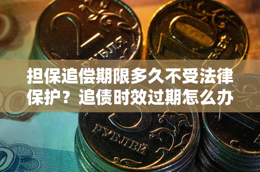 武汉担保追偿期限多久不受法律保护？追债时效过期怎么办？