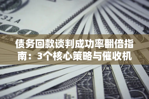 武汉债务回款谈判成功率翻倍指南：3个核心策略与催收机构避坑法则