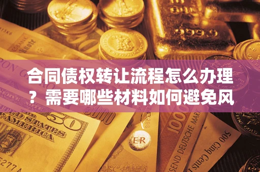 武汉合同债权转让流程怎么办理？需要哪些材料如何避免风险？