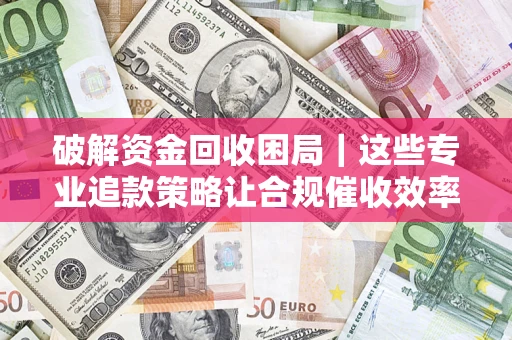 武汉破解资金回收困局｜这些专业追款策略让合规催收效率翻倍