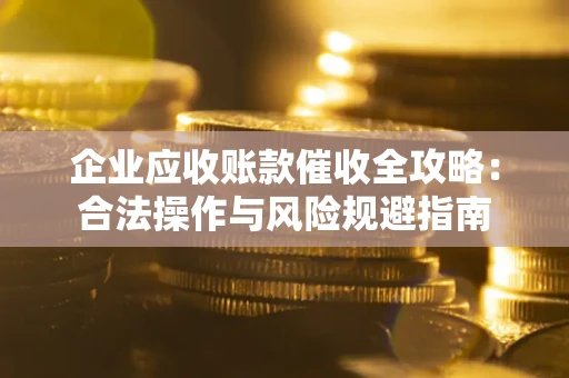 武汉企业应收账款催收全攻略：合法操作与风险规避指南
