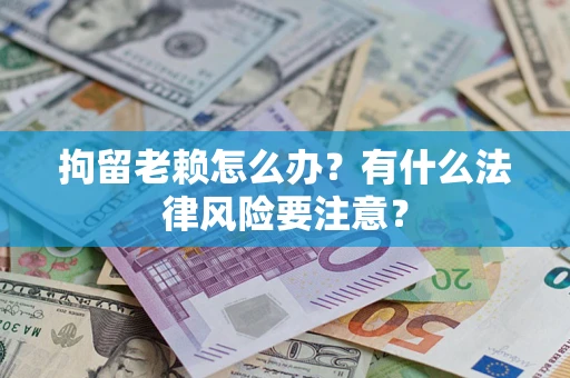 武汉拘留老赖怎么办？有什么法律风险要注意？