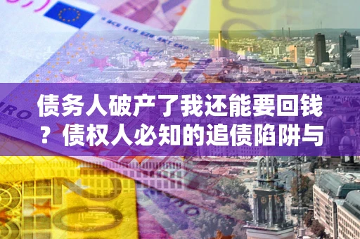 武汉债务人破产了我还能要回钱？债权人必知的追债陷阱与破局之道