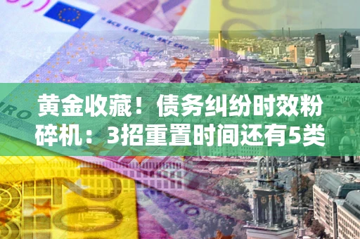武汉黄金收藏！债务纠纷时效粉碎机：3招重置时间还有5类不设年限的特殊债务