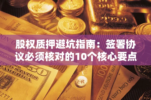 武汉股权质押避坑指南:签署协议必须核对的10个核心要点 武汉股权质押避坑指南:签署协议必须核对的10个核心要点