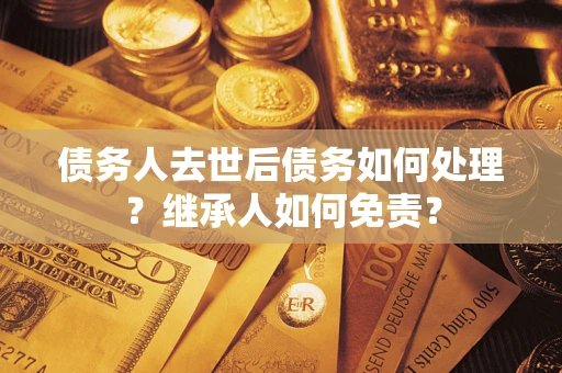 武汉债务人去世后债务如何处理？继承人如何免责？