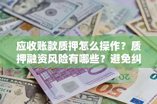 武汉应收账款质押怎么操作？质押融资风险有哪些？避免纠纷高效融资技巧