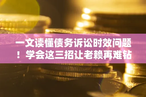 武汉一文读懂债务诉讼时效问题！学会这三招让老赖再难钻空子