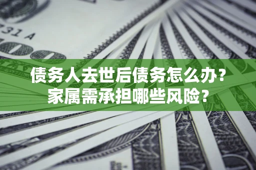 武汉债务人去世后债务怎么办？家属需承担哪些风险？