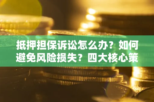 武汉抵押担保诉讼怎么办？如何避免风险损失？四大核心策略全解读
