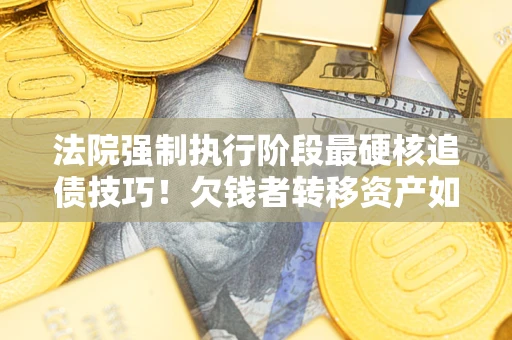 武汉法院强制执行阶段最硬核追债技巧！欠钱者转移资产如何破解？