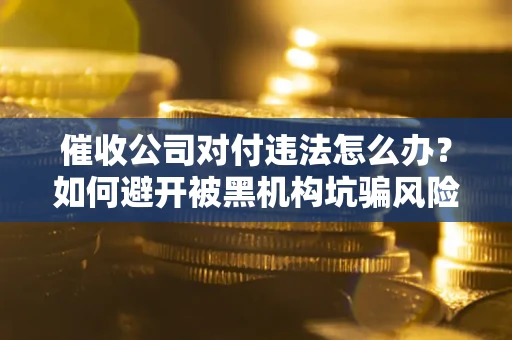 武汉催收公司对付违法怎么办？如何避开被黑机构坑骗风险