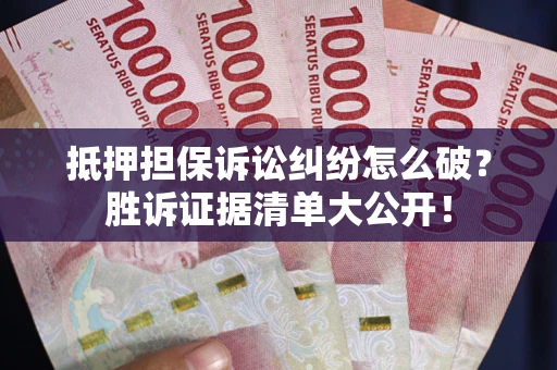武汉抵押担保诉讼纠纷怎么破？胜诉证据清单大公开！