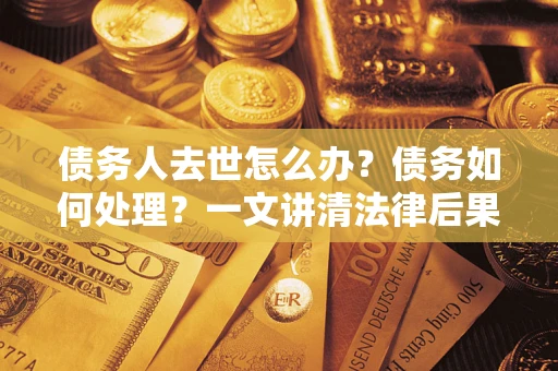 武汉债务人去世怎么办？债务如何处理？一文讲清法律后果