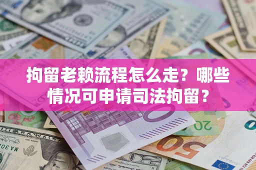 武汉拘留老赖流程怎么走?哪些情况可申请司法拘留? 武汉拘留老赖流程怎么走?哪些情况可申请司法拘留?
