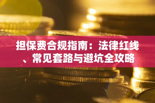 武汉担保费合规指南：法律红线、常见套路与避坑全攻略